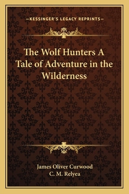 The Wolf Hunters A Tale of Adventure in the Wilderness by Curwood, James Oliver