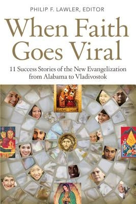 When Faith Goes Viral 11 Success Stories of the New Evangelization from Alabama to Vladivostok by Lawler, Philip
