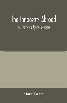 The innocents abroad: or, The new pilgrims' progress; being some account of the steamship Quaker City's pleasure excursion to Europe and the by Twain, Mark