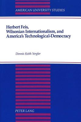 Herbert Feis, Wilsonian Internationalism, and America's Technological-Democracy by Yergler, Dennis