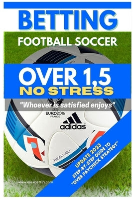 Betting Football Soccer OVER 1,5 NO STRESS: Step-By-Step Guide to "Over Paycheck Strategy" by Alexbettin