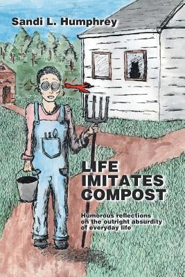 Life Imitates Compost: Humorous Reflections on the Outright Absurdity of Everyday Life by Humphrey, Sandi L.