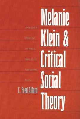 Melanie Klein and Critical Social Theory: An Account of Politics, Art, and Reason Based on Her Psychoanalytic Theory by Alford, C. Fred