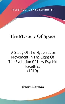 The Mystery Of Space: A Study Of The Hyperspace Movement In The Light Of The Evolution Of New Psychic Faculties (1919) by Browne, Robert T.