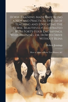 Horse-training Made Easy. Being a New and Practical System of Teaching and Educating the Horse. Beautifully Illustrated With Forty-four Engravings. Wh by Jennings, Robert 1824-1893