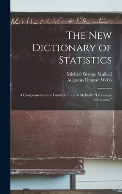 The New Dictionary of Statistics: A Complement to the Fourth Edition of Mulhall's "Dictionary of Statistics," by Mulhall, Michael George