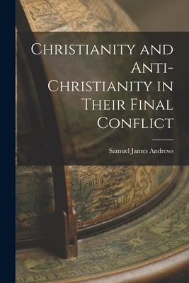 Christianity and Anti-Christianity in Their Final Conflict by Andrews, Samuel James