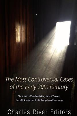 The Most Controversial Cases of the Early 20th Century: The Murder of Stanford White, Sacco & Vanzetti, Leopold & Loeb, and the Lindbergh Baby Kidnapp by Charles River