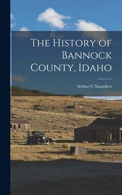 The History of Bannock County, Idaho by Saunders, Arthur C.