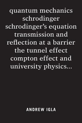 quantum mechanics schrodinger schrodinger's equation transmission and reflection at a barrier the tunnel effect compton effect and university physics by Igla, Andrew