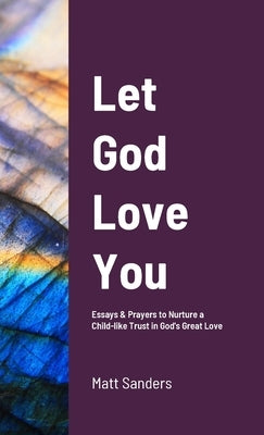 Let God Love You: Reflections & Prayers to Nurture a Child-like Trust in God's Great Love by Sanders, Matt