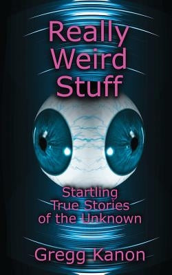Really Weird Stuff: Startling True Stories of the Unknown by Kanon, Gregg