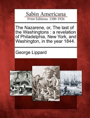 The Nazarene, Or, the Last of the Washingtons: A Revelation of Philadelphia, New York, and Washington, in the Year 1844. by Lippard, George