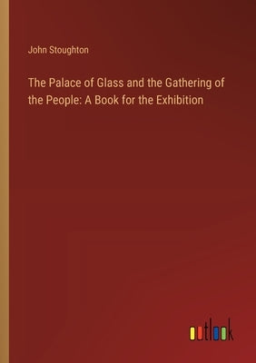 The Palace of Glass and the Gathering of the People: A Book for the Exhibition by Stoughton, John