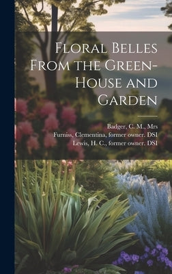Floral Belles From the Green-house and Garden by Badger, C. M.