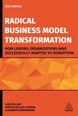 Radical Business Model Transformation: How Leading Organizations Have Successfully Adapted to Disruption by Linz, Carsten