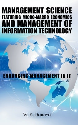 Management Science Featuring Micro-Macro Economics and Management of Information Technology: Enhancing Management in It by Dornyo, W. Y.