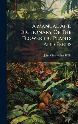 A Manual And Dictionary Of The Flowering Plants And Ferns by Willis, John Christopher