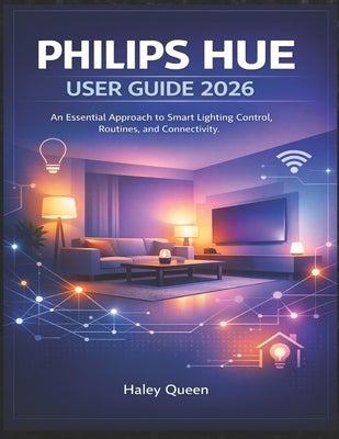 Philips Hue User Guide 2026: An Essential Approach to Smart Lighting Control, Routines, and Connectivity by Queen, Haley