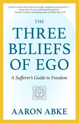 The Three Beliefs of Ego: A Sufferer's Guide to Freedom by Abke, Aaron
