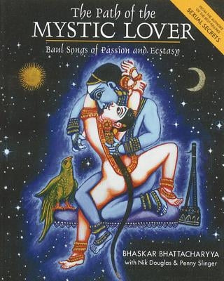 The Path of the Mystic Lover: Baul Songs of Passion and Ecstasy by Bhattacharyya, Bhaskar