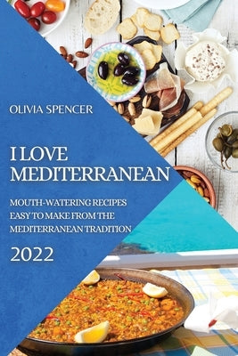 I Love Mediterranean 2022: Mouth-Watering Recipes Easy to Make from the Mediterranean Tradition by Spencer, Olivia