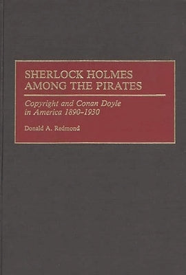 Sherlock Holmes Among the Pirates: Copyright and Conan Doyle in America 1890-1930 by Redmond, Donald Aitcheson