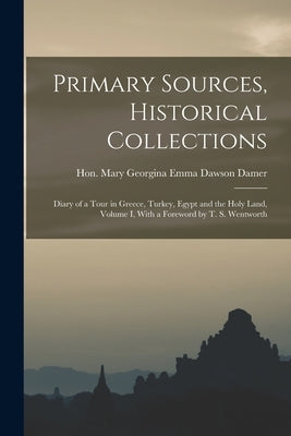Primary Sources, Historical Collections: Diary of a Tour in Greece, Turkey, Egypt and the Holy Land, Volume I, With a Foreword by T. S. Wentworth by Mary Georgina Emma Dawson Damer