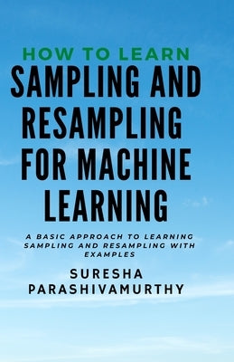How to learn Sampling & Resampling for Machine learning: A Simple Approach to learning sampling and resampling with examples and casestudies by Parashivamurthy, Suresha