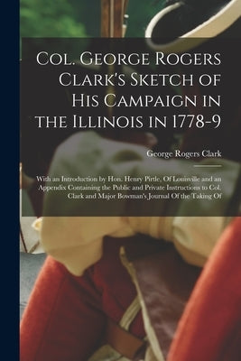 Col. George Rogers Clark's Sketch of His Campaign in the Illinois in 1778-9: With an Introduction by Hon. Henry Pirtle, Of Louisville and an Appendix by Clark, George Rogers