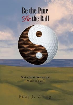Be the Pine, Be the Ball: Haiku Reflections on the World of Golf by Zingg, Paul J.