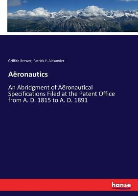 Aëronautics: An Abridgment of Aëronautical Specifications Filed at the Patent Office from A. D. 1815 to A. D. 1891 by Brewer, Griffith
