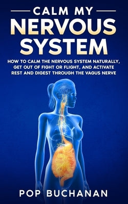 Calm My Nervous System: How to Calm the Nervous System Naturally, Get Out of Fight or Flight, and Activate Rest and Digest Through the Vagus Nerve by Buchanan, Pop
