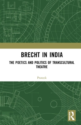 Brecht in India: The Poetics and Politics of Transcultural Theatre by Prateek