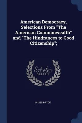 American Democracy, Selections From "The American Commonwealth" and "The Hindrances to Good Citizenship"; by Bryce, James