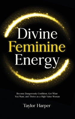 Divine Feminine Energy: 5 Steps to Become Dangerously Confident, Get What You Want, and Thrive as a High Value Woman by Harper, Taylor