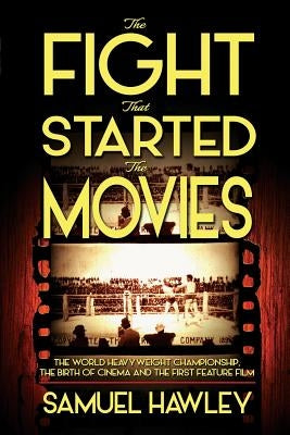 The Fight That Started the Movies: The World Heavyweight Championship, the Birth of Cinema and the First Feature Film by Hawley, Samuel