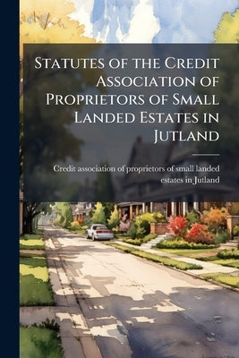 Statutes of the Credit Association of Proprietors of Small Landed Estates in Jutland by Credit Association of Proprietors of Sma