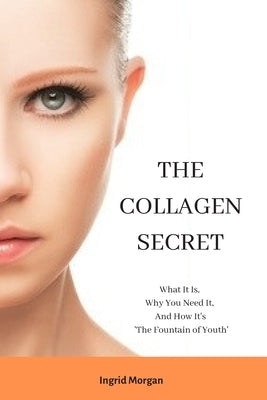 The Collagen Secret: What It Is, Why You Need It, And How It's 'The Fountain of Youth' by Morgan, Ingrid