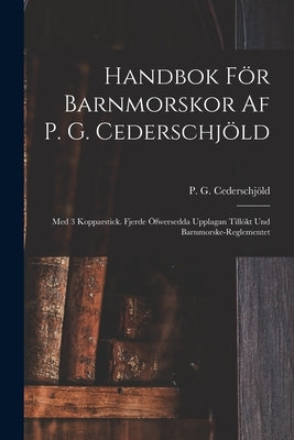Handbok För Barnmorskor Af P. G. Cederschjöld: Med 3 Kopparstick. Fjerde Öfwersedda Upplagan Tillökt Und Barnmorske-reglementet by Cederschjöld, P. G.