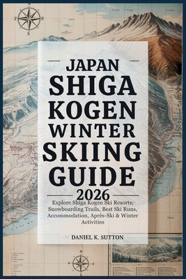 Japan Shiga Kogen Winter Skiing Guide 2026: Explore Shiga Kogen Ski Resorts, Snowboarding Trails, Best Ski Runs, Accommodation, Après-Ski & Winter Act by Sutton, Daniel K.