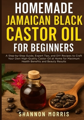 Homemade Jamaican Black Castor Oil for Beginners: A Step-by-Step Guide, Expert Tips, and DIY Recipes to Craft Your Own High-Quality Castor Oil at Home by Morris, Shannon
