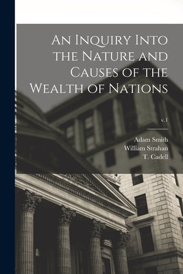 An Inquiry Into the Nature and Causes of the Wealth of Nations; v.1 by Smith, Adam 1723-1790