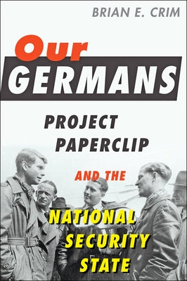 Our Germans: Project Paperclip and the National Security State by Crim, Brian E.
