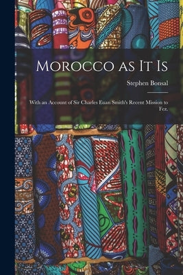 Morocco as It is: With an Account of Sir Charles Euan Smith's Recent Mission to Fez. by Bonsal, Stephen 1863-