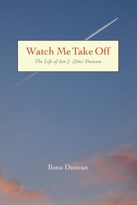 Watch Me Take Off The Life of Ian J. (Jim) Duncan by Duncan, Ilona