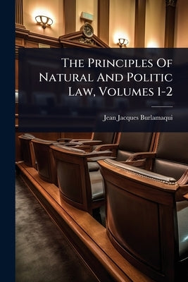 The Principles Of Natural And Politic Law, Volumes 1-2 by Burlamaqui, Jean Jacques