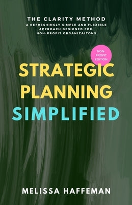 Strategic Planning Simplified: The Clarity Method: A Refreshingly Simple, Flexible, and Practical Approach Designed for Non-Profit Organizations by Haffeman, Melissa