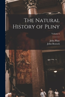 The Natural History of Pliny; Volume 6 by Bostock, John