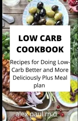 Low Carb Cookbook: 75 Recipes for Doing Low-Carb Better and More Deliciously Plus Meal plan by Paul M. D., Alex